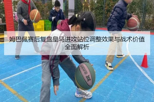 姆巴佩赛后复盘皇马进攻站位调整效果与战术价值全面解析